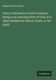 Drury's Recreative French Grammar; Being in an Amusing Point of View, It is Alike Suitable for School, Youth, or the Adult