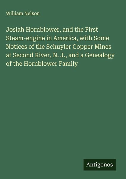 Josiah Hornblower, and the First Steam-engine in America, with Some Notices of the Schuyler Copper Mines at Second River, N. J., and a Genealogy of the Hornblower Family Josiah Hornblower, and the First Steam-engine in America, with Some Notices of the Schuyler Copper Mines at Second River, N. J., and a Genealogy of the Hornblower Family