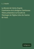 La Morale de Calvin d'après l'Institution de la Religion Chrétienne: Thèse présentée à la Faculté de Théologie de l'Église Libre du Canton de Vaud.