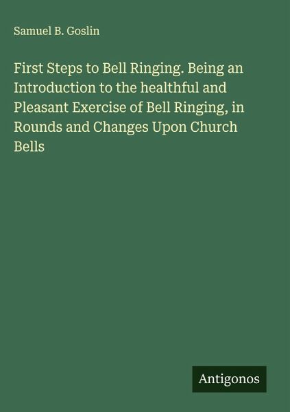 First Steps to Bell Ringing. Being an Introduction to the healthful and Pleasant Exercise of Bell Ringing, in Rounds and Changes Upon Church Bells First Steps to Bell Ringing. Being an Introduction to the healthful and Pleasant Exercise of Bell Ringing, in Rounds and Changes Upon Church Bells