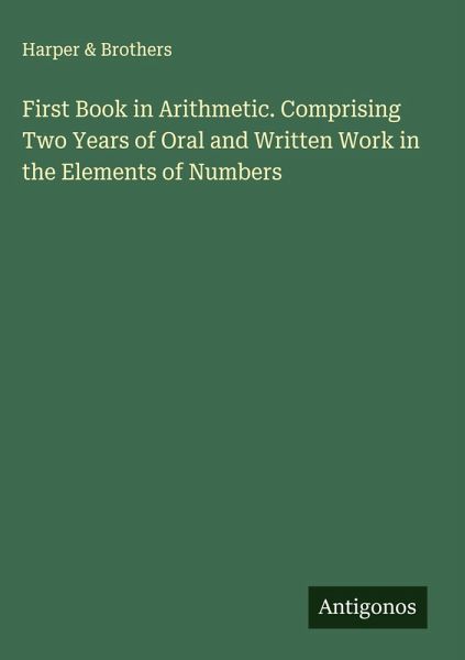 First Book in Arithmetic. Comprising Two Years of Oral and Written Work in the Elements of Numbers First Book in Arithmetic. Comprising Two Years of Oral and Written Work in the Elements of Numbers
