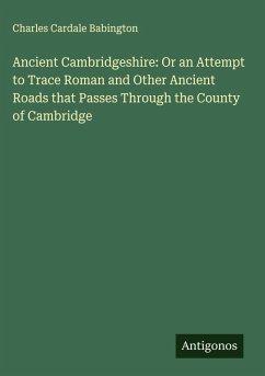 Cover Ancient Cambridgeshire: Or an Attempt to Trace Roman and Other Ancient Roads that Passes Through the County of Cambridge