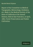 Report of the Committee on Medical Topography, Meteorology, Endemics, etc. Made to the Medical Society of the State of California at the Annual Session, Held at San Francisco, in April, 1883. Forest Preservation and Timber Cultivation