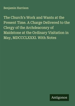 Cover The Church's Work and Wants at the Present Time. A Charge Delivered to the Clergy of the Archdeaconry of Maidstone at the Ordinary Visitation in May, MDCCCLXXXI. With Notes