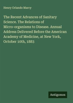 Cover The Recent Advances of Sanitary Science. The Relations of Micro-organisms to Disease. Annual Address Delivered Before the American Academy of Medicine, at New York, October 10th, 1883