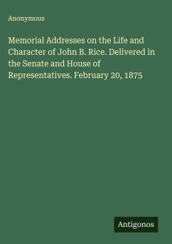 Cover Memorial Addresses on the Life and Character of John B. Rice. Delivered in the Senate and House of Representatives. February 20, 1875