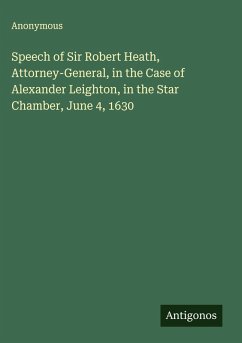 Speech of Sir Robert Heath, Attorney-General, in the Case of Alexander Leighton, in the Star Chamber, June 4, 1630 - Anonymous
