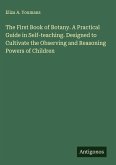 The First Book of Botany. A Practical Guide in Self-teaching. Designed to Cultivate the Observing and Reasoning Powers of Children
