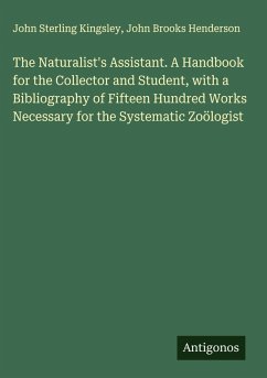 The Naturalist's Assistant. A Handbook for the Collector and Student, with a Bibliography of Fifteen Hundred Works Necessary for the Systematic Zoölogist - Kingsley, John Sterling; Henderson, John Brooks