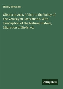 Cover Siberia in Asia. A Visit to the Valley of the Yenisey in East Siberia. With Description of the Natural History, Migration of Birds, etc.