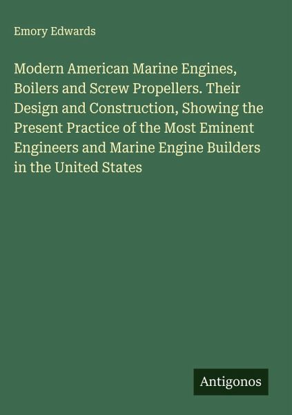 Modern American Marine Engines, Boilers and Screw Propellers. Their Design and Construction, Showing the Present Practice of the Most Eminent Engineers and Marine Engine Builders in the United States