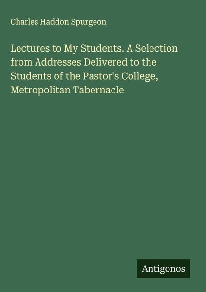 Lectures to My Students. A Selection from Addresses Delivered to the Students of the Pastor's College, Metropolitan Tabernacle Lectures to My Students. A Selection from Addresses Delivered to the Students of the Pastor's College, Metropolitan Tabernacle