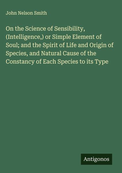 On the Science of Sensibility, (Intelligence,) or Simple Element of Soul; and the Spirit of Life and Origin of Species, and Natural Cause of the Constancy of Each Species to its Type On the Science of Sensibility, (Intelligence,) or Simple Element of Soul; and the Spirit of Life and Origin of Species, and Natural Cause of the Constancy of Each Species to its Type