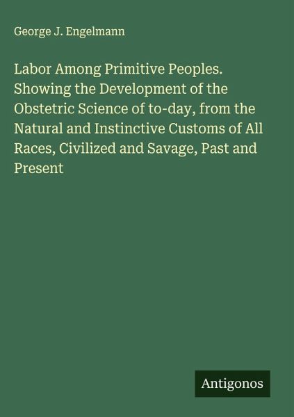 Labor Among Primitive Peoples. Showing the Development of the Obstetric Science of to-day, from the Natural and Instinctive Customs of All Races, Civilized and Savage, Past and Present Labor Among Primitive Peoples. Showing the Development of the Obstetric Science of to-day, from the Natural and Instinctive Customs of All Races, Civilized and Savage, Past and Present