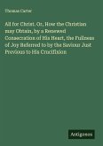 All for Christ. Or, How the Christian may Obtain, by a Renewed Consecration of His Heart, the Fullness of Joy Referred to by the Saviour Just Previous to His Crucifixion All for Christ. Or, How the Christian may Obtain, by a Renewed Consecration of His Heart, the Fullness of Joy Referred to by the Saviour Just Previous to His Crucifixion