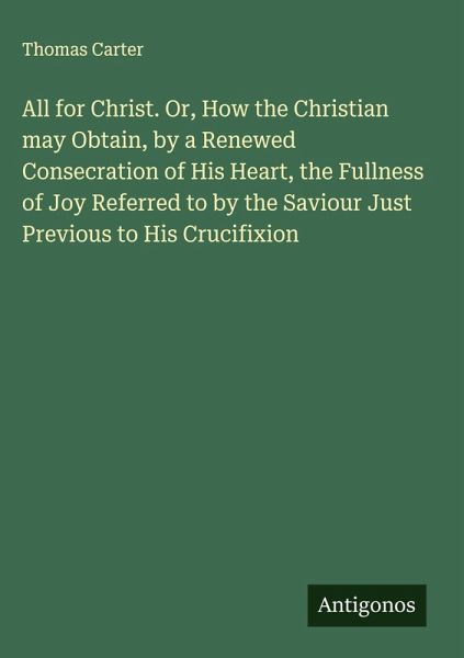 All for Christ. Or, How the Christian may Obtain, by a Renewed Consecration of His Heart, the Fullness of Joy Referred to by the Saviour Just Previous to His Crucifixion