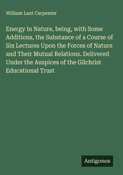 Cover Energy in Nature, being, with Some Additions, the Substance of a Course of Six Lectures Upon the Forces of Nature and Their Mutual Relations. Delivered Under the Auspices of the Gilchrist Educational Trust