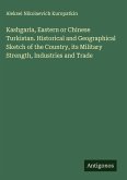 Kashgaria, Eastern or Chinese Turkistan. Historical and Geographical Sketch of the Country, its Military Strength, Industries and Trade Kashgaria, Eastern or Chinese Turkistan. Historical and Geographical Sketch of the Country, its Military Strength, Industries and Trade