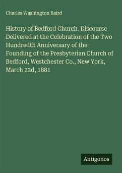 Cover History of Bedford Church. Discourse Delivered at the Celebration of the Two Hundredth Anniversary of the Founding of the Presbyterian Church of Bedford, Westchester Co., New York, March 22d, 1881