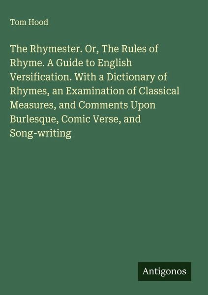 The Rhymester. Or, The Rules of Rhyme. A Guide to English Versification. With a Dictionary of Rhymes, an Examination of Classical Measures, and Comments Upon Burlesque, Comic Verse, and Song-writing The Rhymester. Or, The Rules of Rhyme. A Guide to English Versification. With a Dictionary of Rhymes, an Examination of Classical Measures, and Comments Upon Burlesque, Comic Verse, and Song-writing