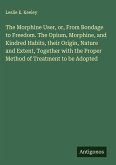 The Morphine User, or, From Bondage to Freedom. The Opium, Morphine, and Kindred Habits, their Origin, Nature and Extent, Together with the Proper Method of Treatment to be Adopted