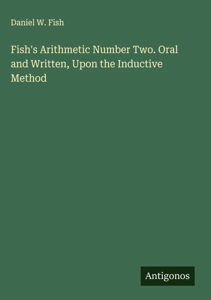 Fish's Arithmetic Number Two. Oral and Written, Upon the Inductive Method Fish's Arithmetic Number Two. Oral and Written, Upon the Inductive Method
