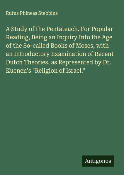 A Study of the Pentateuch. For Popular Reading, Being an Inquiry Into the Age of the So-called Books of Moses, with an Introductory Examination of Recent Dutch Theories, as Represented by Dr. Kuenen's 