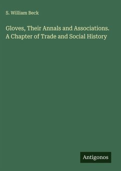 Gloves, Their Annals and Associations. A Chapter of Trade and Social History - Beck, S. William