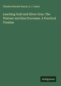 Leaching Gold and Silver Ores. The Plattner and Kiss Processes. A Practical Treatise - Aaron, Charles Howard; Leary, A. J. Leaching Gold and Silver Ores. The Plattner and Kiss Processes. A Practical Treatise - Aaron, Charles Howard; Leary, A. J.