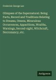 Glimpses of the Supernatural. Being Facts, Record and Traditions Relating to Dreams, Omens, Miraculous Occurrences, Apparitions, Wraiths, Warnings, Second-sight, Witchcraft, Necromancy, etc.