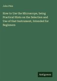 How to Use the Microscope, being Practical Hints on the Selection and Use of that Instrument, Intended for Beginners