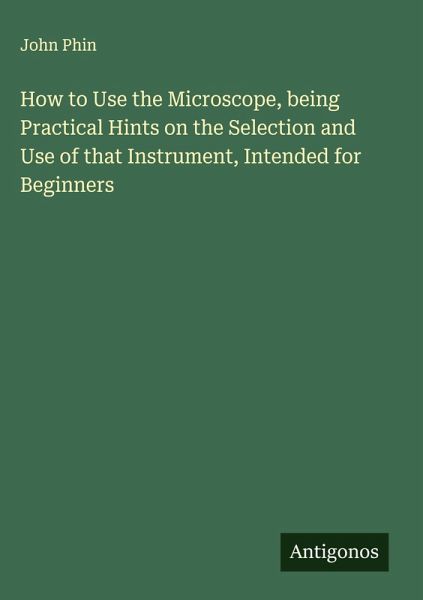 How to Use the Microscope, being Practical Hints on the Selection and Use of that Instrument, Intended for Beginners How to Use the Microscope, being Practical Hints on the Selection and Use of that Instrument, Intended for Beginners