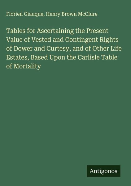 Tables for Ascertaining the Present Value of Vested and Contingent Rights of Dower and Curtesy, and of Other Life Estates, Based Upon the Carlisle Table of Mortality