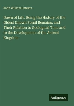 Dawn of Life. Being the History of the Oldest Known Fossil Remains, and Their Relation to Geological Time and to the Development of the Animal Kingdom - Dawson, John William
