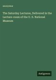 The Saturday Lectures, Delivered in the Lecture-room of the U. S. National Museum The Saturday Lectures, Delivered in the Lecture-room of the U. S. National Museum