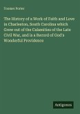 The History of a Work of Faith and Love in Charleston, South Carolina which Grew out of the Calamities of the Late Civil War, and is a Record of God's Wonderful Providence