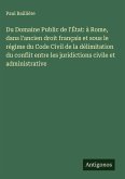 Du Domaine Public de l'État: à Rome, dans l'ancien droit français et sous le régime du Code Civil de la délimitation du conflit entre les juridictions civile et administrative Du Domaine Public de l'État: à Rome, dans l'ancien droit français et sous le régime du Code Civil de la délimitation du conflit entre les juridictions civile et administrative