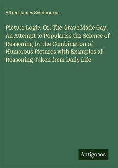 Cover Picture Logic. Or, The Grave Made Gay. An Attempt to Popularise the Science of Reasoning by the Combination of Humorous Pictures with Examples of Reasoning Taken from Daily Life