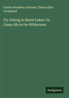 Fly-fishing in Maine Lakes. Or, Camp-life in the Wilderness - Stevens, Charles Woodbury; Goodspeed, Charles Eliot