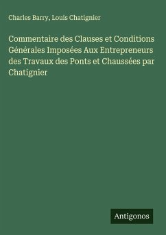 Commentaire des Clauses et Conditions Générales Imposées Aux Entrepreneurs des Travaux des Ponts et Chaussées par Chatignier - Barry, Charles; Chatignier, Louis