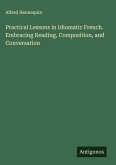 Practical Lessons in Idiomatic French. Embracing Reading, Composition, and Conversation