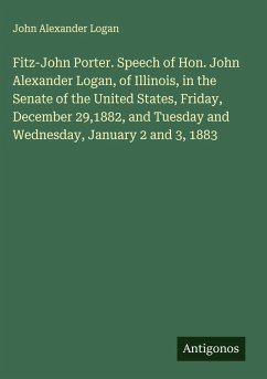 Cover Fitz-John Porter. Speech of Hon. John Alexander Logan, of Illinois, in the Senate of the United States, Friday, December 29,1882, and Tuesday and Wednesday, January 2 and 3, 1883