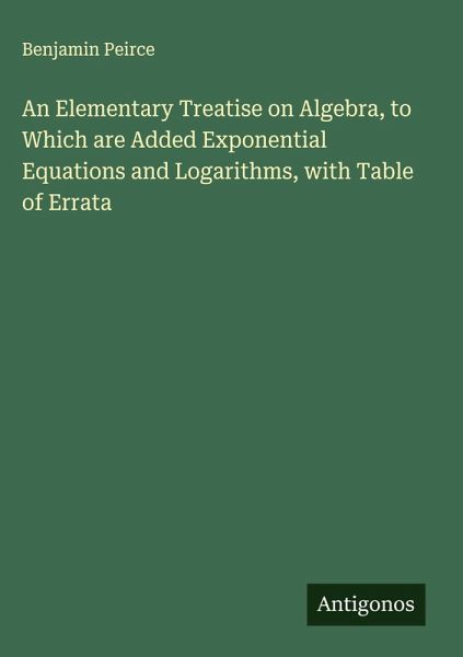 An Elementary Treatise on Algebra, to Which are Added Exponential Equations and Logarithms, with Table of Errata An Elementary Treatise on Algebra, to Which are Added Exponential Equations and Logarithms, with Table of Errata