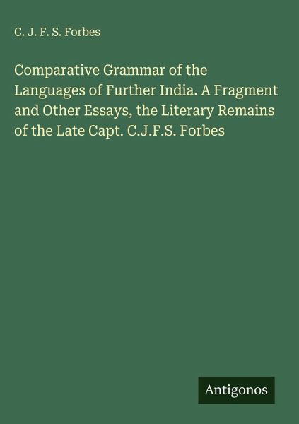 Comparative Grammar of the Languages of Further India. A Fragment and Other Essays, the Literary Remains of the Late Capt. C.J.F.S. Forbes Comparative Grammar of the Languages of Further India. A Fragment and Other Essays, the Literary Remains of the Late Capt. C.J.F.S. Forbes