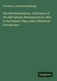 The New Reformation. A Narrative of the Old Catholic Movement from 1870 to the Present Time, with a Historical Introduction The New Reformation. A Narrative of the Old Catholic Movement from 1870 to the Present Time, with a Historical Introduction