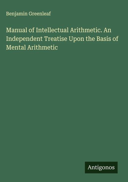 Manual of Intellectual Arithmetic. An Independent Treatise Upon the Basis of Mental Arithmetic Manual of Intellectual Arithmetic. An Independent Treatise Upon the Basis of Mental Arithmetic