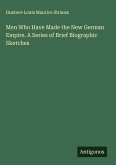 Men Who Have Made the New German Empire. A Series of Brief Biographic Sketches