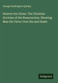Heaven Our Home. The Christian Doctrine of the Resurrection. Showing Man the Victor Over Sin and Death