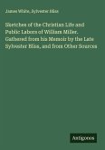 Sketches of the Christian Life and Public Labors of William Miller. Gathered from his Memoir by the Late Sylvester Bliss, and from Other Sources