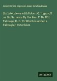 Six Interviews with Robert G. Ingersoll on Six Sermons By the Rev. T. De Witt Talmage, D. D. To Which is Added a Talmagian Catechism